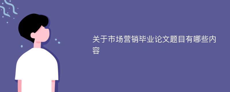 关于市场营销毕业论文题目有哪些内容